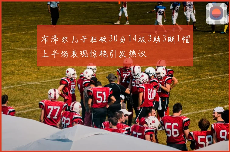 布泽尔儿子狂砍30分14板3助3断1帽上半场表现惊艳引发热议