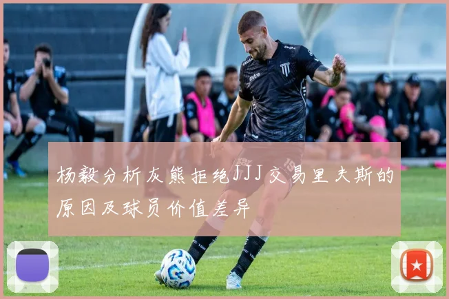 杨毅分析灰熊拒绝JJJ交易里夫斯的原因及球员价值差异