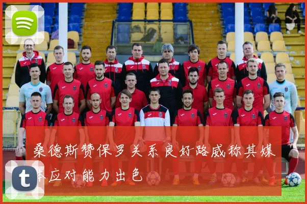 桑德斯赞保罗关系良好路威称其媒体应对能力出色