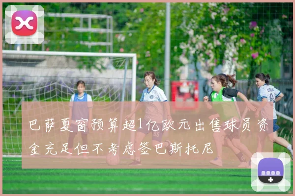 巴萨夏窗预算超1亿欧元出售球员资金充足但不考虑签巴斯托尼