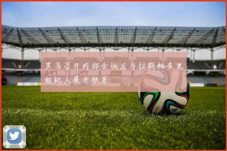 罗马召开内部会议后与拉斯帕多里经纪人展开联系