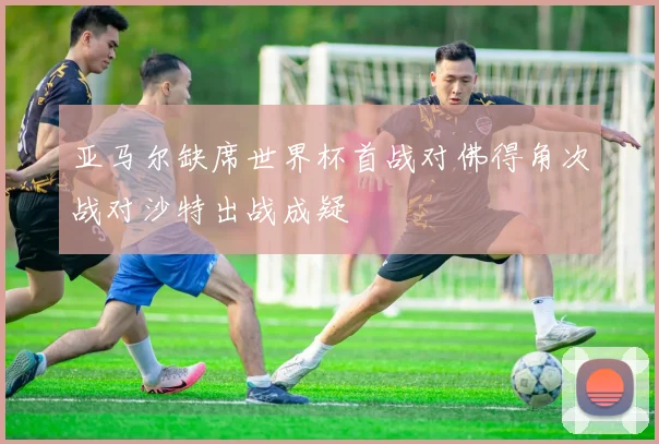 亚马尔缺席世界杯首战对佛得角次战对沙特出战成疑