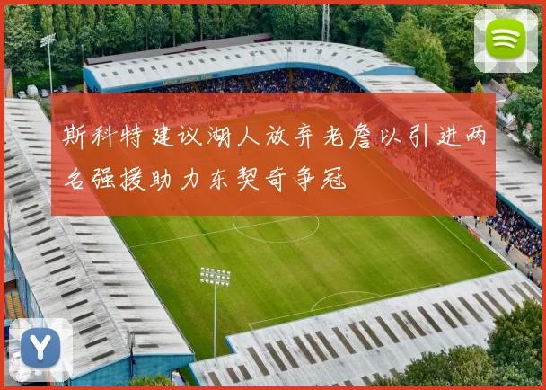 斯科特建议湖人放弃老詹以引进两名强援助力东契奇争冠