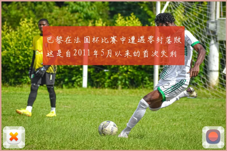巴黎在法国杯比赛中遭遇零封落败这是自2011年5月以来的首次失利