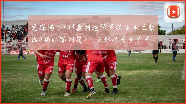 意媒揭示VAR裁判迪保罗执法米兰数据5场比赛判罚3个点球对手全失手