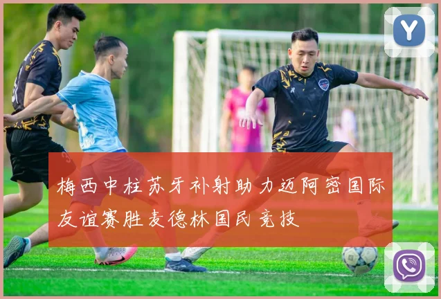 梅西中柱苏牙补射助力迈阿密国际友谊赛胜麦德林国民竞技