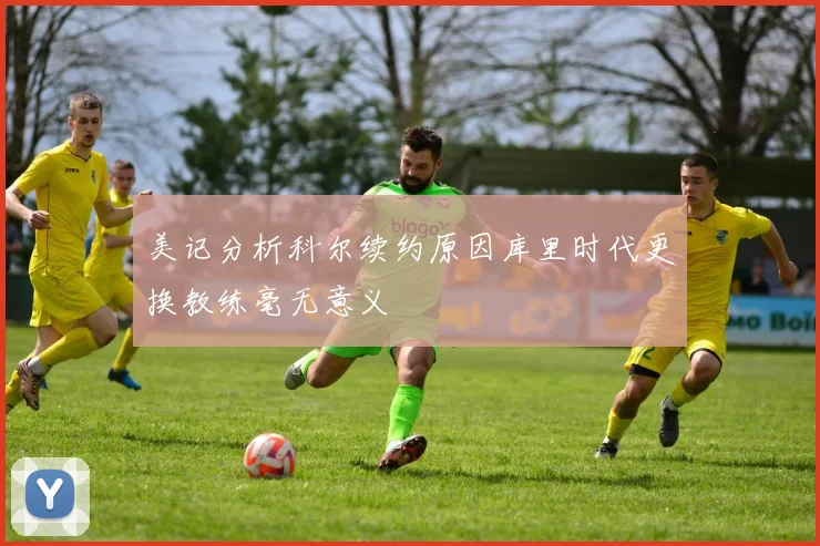 美记分析科尔续约原因库里时代更换教练毫无意义