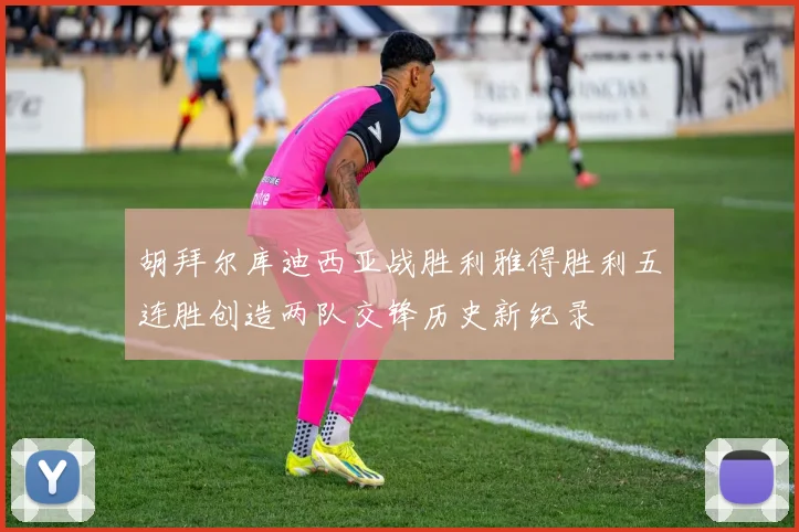 胡拜尔库迪西亚战胜利雅得胜利五连胜创造两队交锋历史新纪录