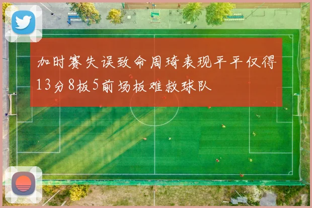 加时赛失误致命周琦表现平平仅得13分8板5前场板难救球队