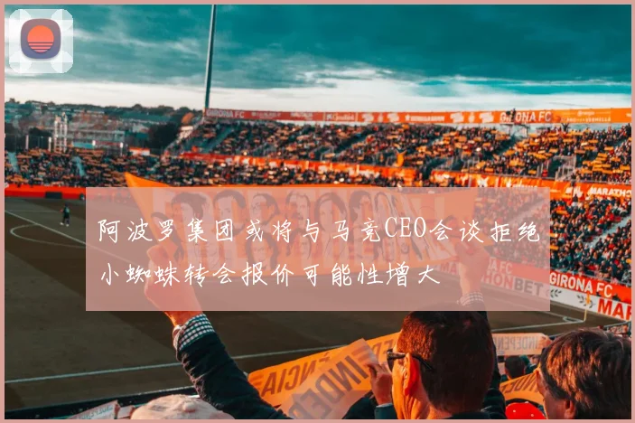 阿波罗集团或将与马竞CEO会谈拒绝小蜘蛛转会报价可能性增大