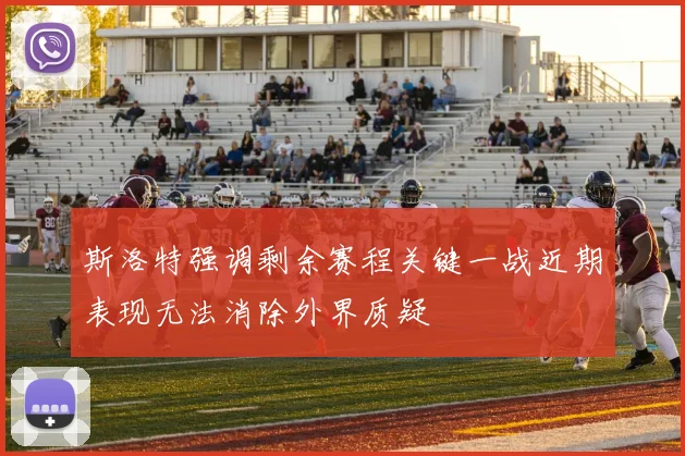斯洛特强调剩余赛程关键一战近期表现无法消除外界质疑