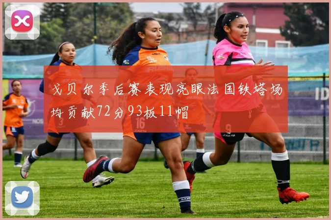 戈贝尔季后赛表现亮眼法国铁塔场均贡献72分93板11帽
