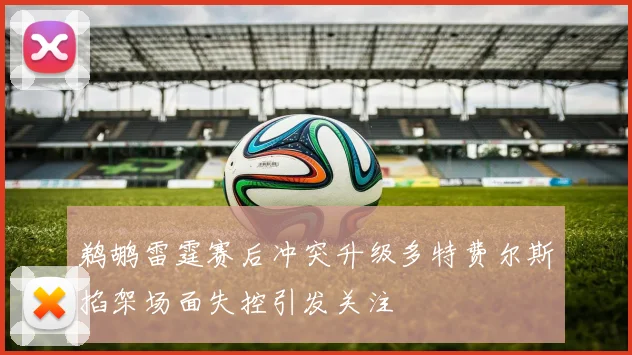 鹈鹕雷霆赛后冲突升级多特费尔斯掐架场面失控引发关注