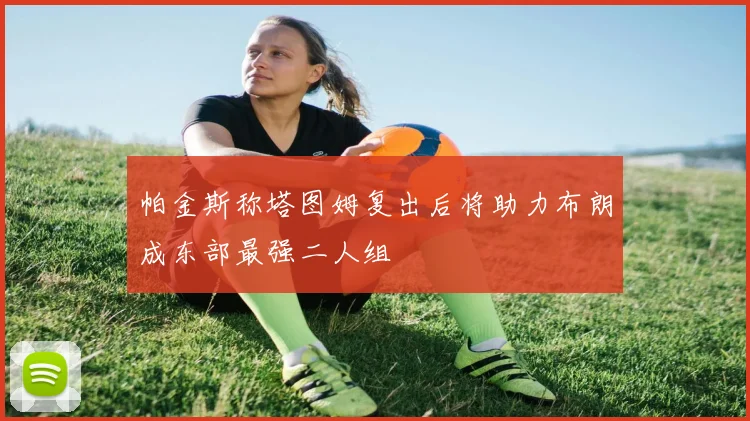 帕金斯称塔图姆复出后将助力布朗成东部最强二人组