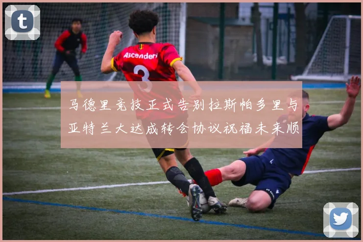 马德里竞技正式告别拉斯帕多里与亚特兰大达成转会协议祝福未来顺利