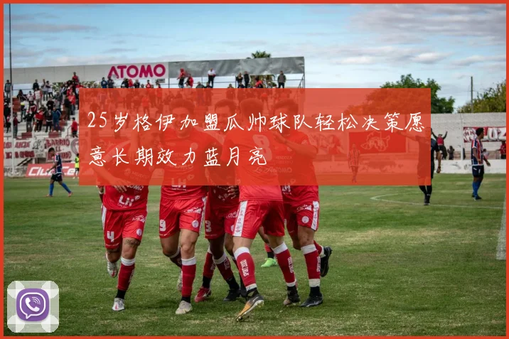 25岁格伊加盟瓜帅球队轻松决策愿意长期效力蓝月亮