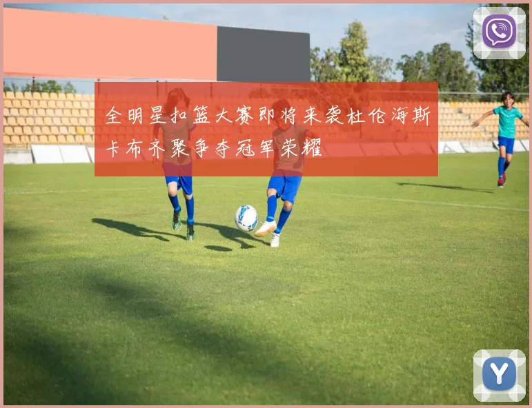 全明星扣篮大赛即将来袭杜伦海斯卡布齐聚争夺冠军荣耀