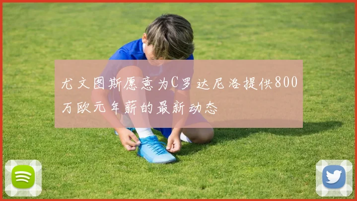 尤文图斯愿意为C罗达尼洛提供800万欧元年薪的最新动态