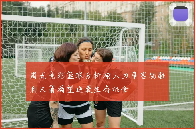 周五竞彩篮球分析湖人力争客场胜利火箭渴望逆袭生存机会