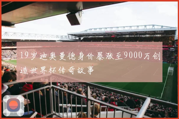 19岁迪奥曼德身价暴涨至9000万创造世界杯传奇故事
