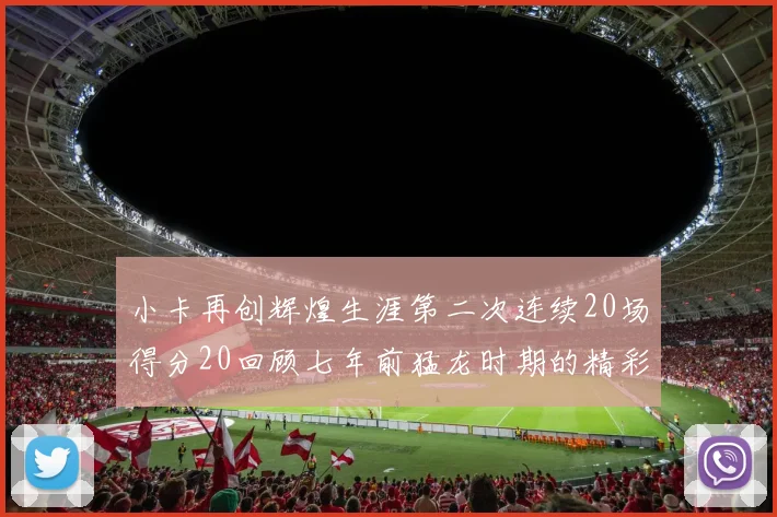 小卡再创辉煌生涯第二次连续20场得分20回顾七年前猛龙时期的精彩表现