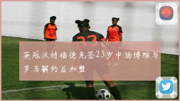 英冠沃特福德免签23岁中场博维与罗马解约后加盟
