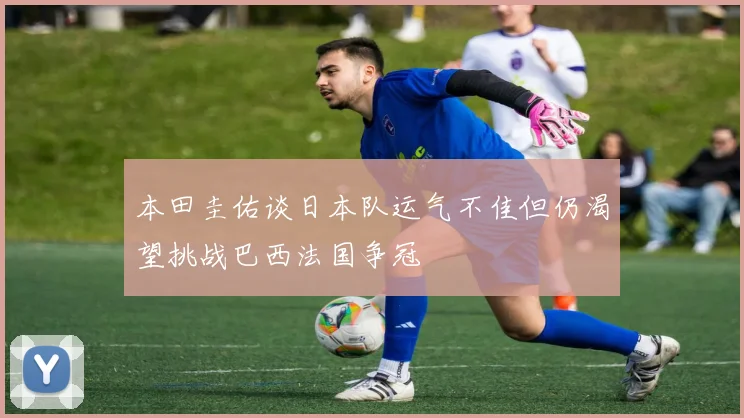 本田圭佑谈日本队运气不佳但仍渴望挑战巴西法国争冠