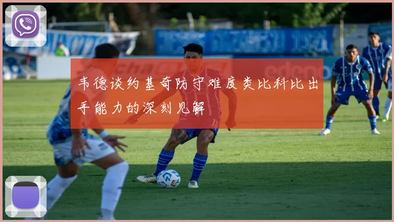 韦德谈约基奇防守难度类比科比出手能力的深刻见解