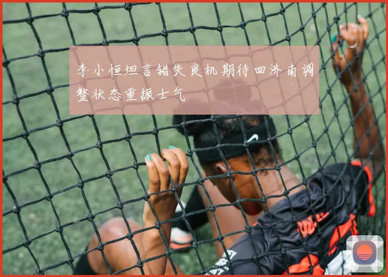李小恒坦言错失良机期待回济南调整状态重振士气