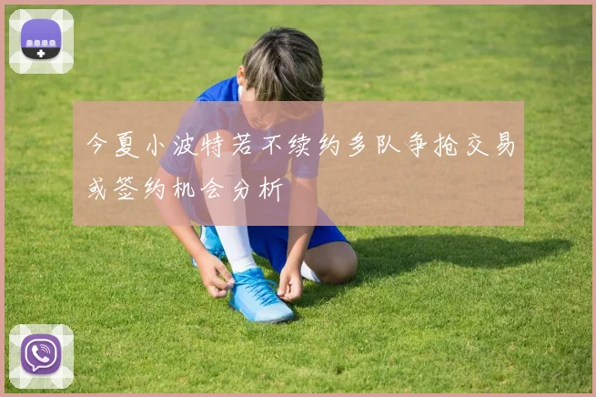 今夏小波特若不续约多队争抢交易或签约机会分析