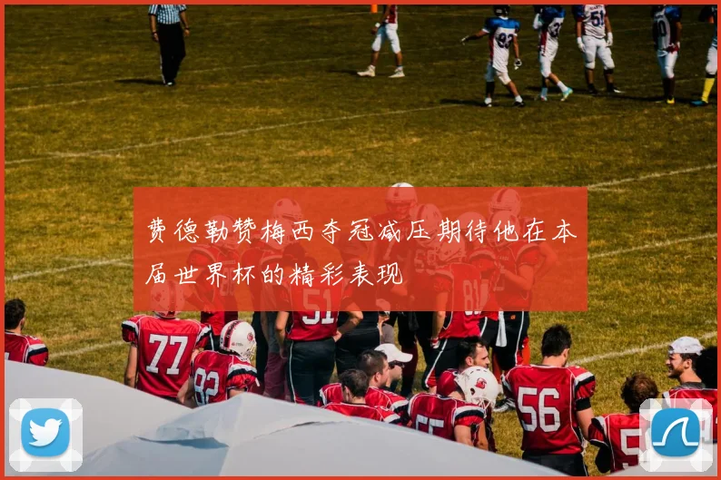 费德勒赞梅西夺冠减压期待他在本届世界杯的精彩表现