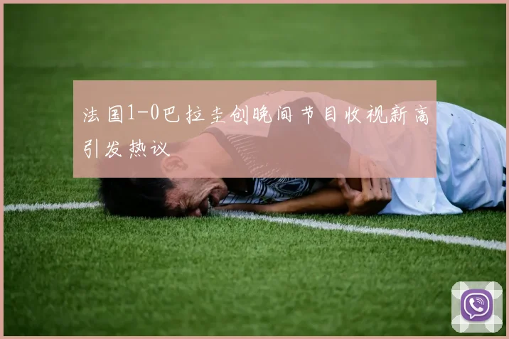 法国1-0巴拉圭创晚间节目收视新高引发热议