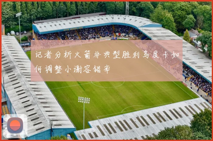 记者分析火箭非典型胜利乌度卡如何调整小谢容错率